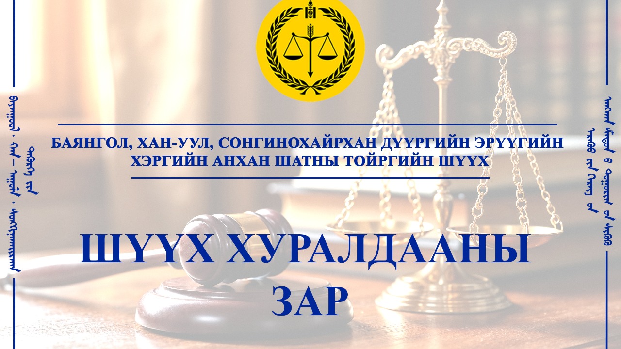 БАЯНГОЛ, ХАН-УУЛ, СОНГИНОХАЙРХАН ДҮҮРГИЙН ЭРҮҮГИЙН ХЭРГИЙН АНХАН ШАТНЫ ТОЙРГИЙН ШҮҮХИЙН ШҮҮХ ХУРАЛДААНЫ ЗАР /2026.04.20-04.24/