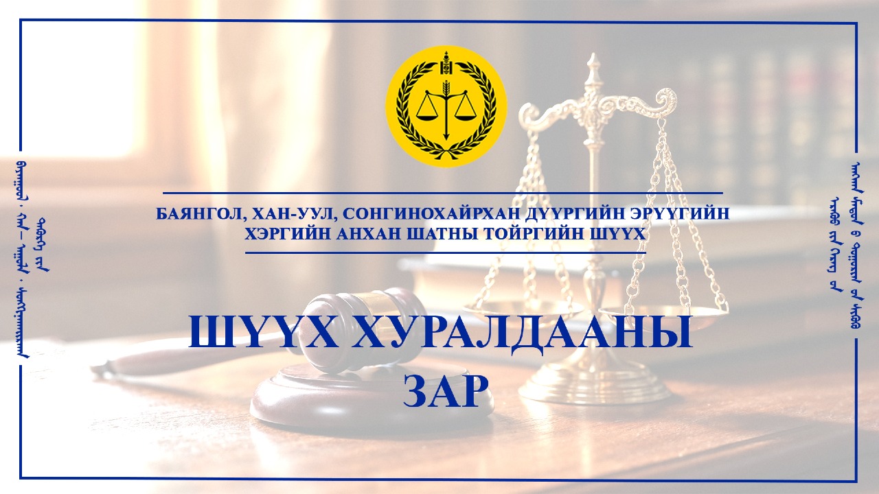 БАЯНГОЛ, ХАН-УУЛ, СОНГИНОХАЙРХАН ДҮҮРГИЙН ЭРҮҮГИЙН ХЭРГИЙН АНХАН ШАТНЫ ТОЙРГИЙН ШҮҮХИЙН ШҮҮХ ХУРАЛДААНЫ ЗАР /2026.05.04-05.08/